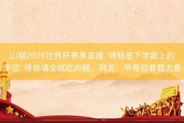 山猫2026世界杯赛事直播 '烤肠是下学路上的伴侣' 徐良请全城吃肉肠,网友:爷青回套餐太香