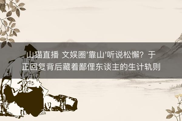 山猫直播 文娱圈'靠山'听说松懈？于正回复背后藏着鄙俚东谈主的生计轨则