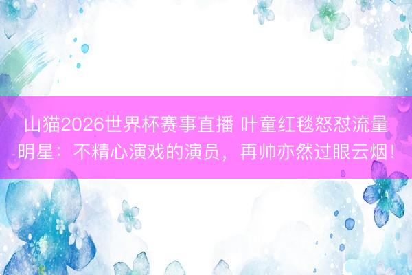 山猫2026世界杯赛事直播 叶童红毯怒怼流量明星:不精心演戏的演员,再帅亦然过眼云烟!