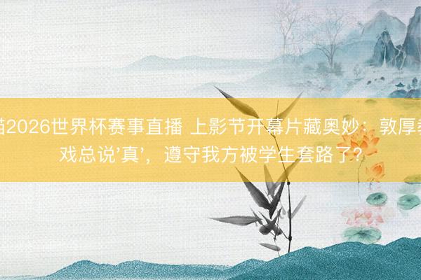 山猫2026世界杯赛事直播 上影节开幕片藏奥妙:敦厚教演戏总说'真',遵守我方被学生套路了?