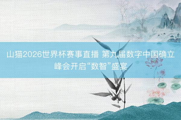 山猫2026世界杯赛事直播 第九届数字中国确立峰会开启“数智”盛宴