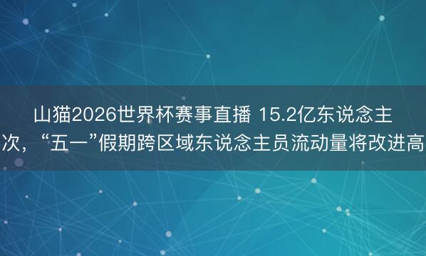 山猫2026世界杯赛事直播 15.2亿东说念主次,“五一”假期跨区域东说念主员流动量将改进高