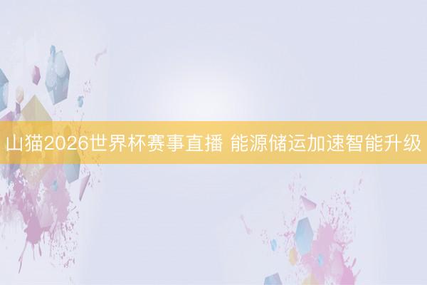 山猫2026世界杯赛事直播 能源储运加速智能升级