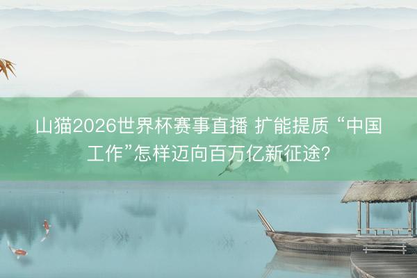 山猫2026世界杯赛事直播 扩能提质 “中国工作”怎样迈向百万亿新征途？