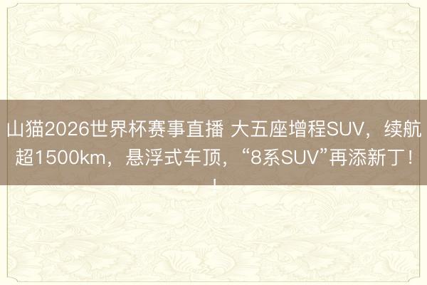 山猫2026世界杯赛事直播 大五座增程SUV，续航超1500km，悬浮式车顶，“8系SUV”再添新丁！