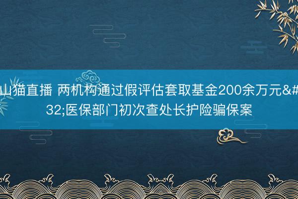 山猫直播 两机构通过假评估套取基金200余万元 医保部门初次查处长护险骗保案