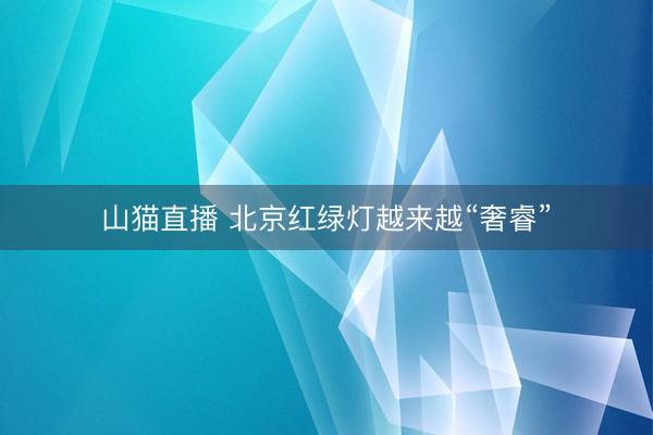 山猫直播 北京红绿灯越来越“奢睿”