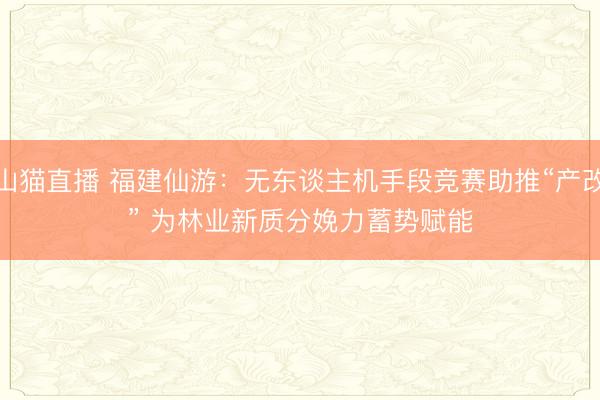 山猫直播 福建仙游:无东谈主机手段竞赛助推“产改” 为林业新质分娩力蓄势赋能