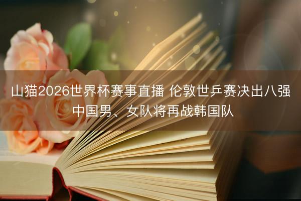 山猫2026世界杯赛事直播 伦敦世乒赛决出八强 中国男、女队将再战韩国队