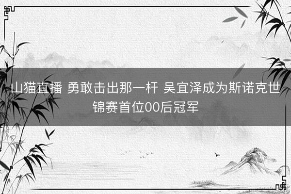 山猫直播 勇敢击出那一杆 吴宜泽成为斯诺克世锦赛首位00后冠军