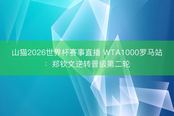 山猫2026世界杯赛事直播 WTA1000罗马站:郑钦文逆转晋级第二轮