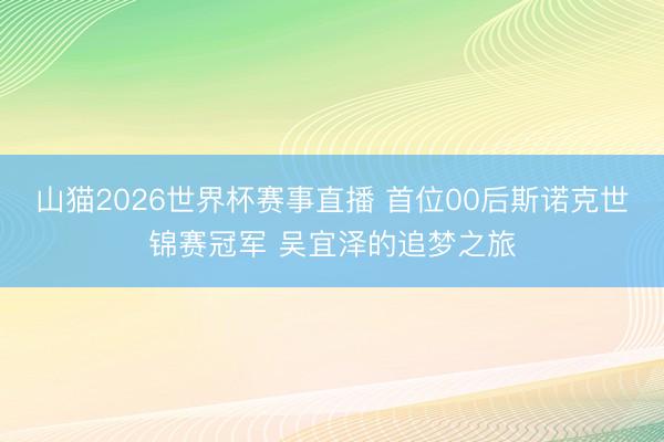 山猫2026世界杯赛事直播 首位00后斯诺克世锦赛冠军 吴宜泽的追梦之旅