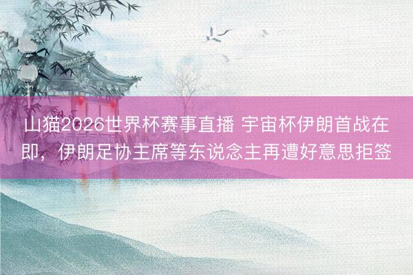 山猫2026世界杯赛事直播 宇宙杯伊朗首战在即,伊朗足协主席等东说念主再遭好意思拒签