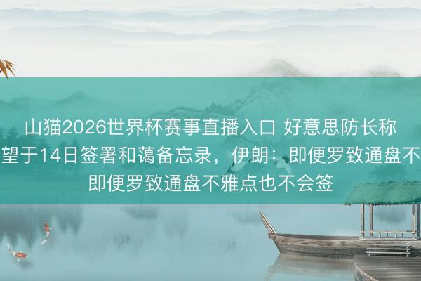 山猫2026世界杯赛事直播入口 好意思防长称好意思伊仍有望于14日签署和蔼备忘录,伊朗:即便罗致通盘不雅点也不会签
