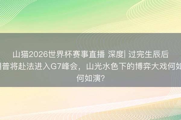 山猫2026世界杯赛事直播 深度| 过完生辰后特朗普将赴法进入G7峰会,山光水色下的博弈大戏何如演?