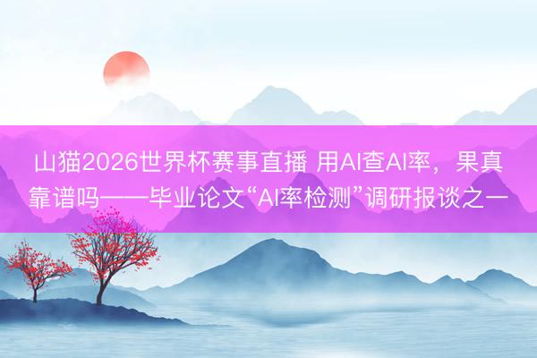 山猫2026世界杯赛事直播 用AI查AI率,果真靠谱吗——毕业论文“AI率检测”调研报谈之一