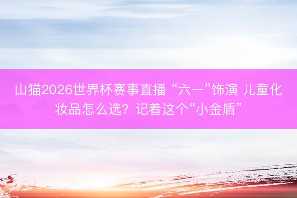 山猫2026世界杯赛事直播 “六一”饰演 儿童化妆品怎么选?记着这个“小金盾”