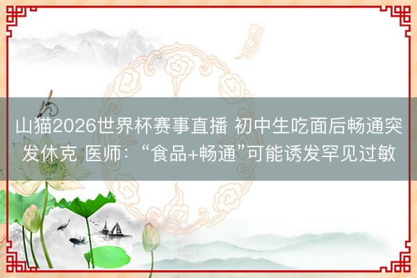 山猫2026世界杯赛事直播 初中生吃面后畅通突发休克 医师：“食品+畅通”可能诱发罕见过敏