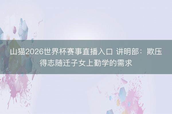 山猫2026世界杯赛事直播入口 讲明部:欺压得志随迁子女上勤学的需求