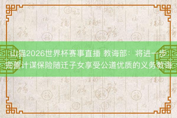 山猫2026世界杯赛事直播 教诲部:将进一步完善计谋保险随迁子女享受公道优质的义务教诲