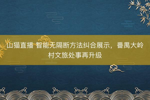 山猫直播 智能无隔断方法纠合展示，番禺大岭村文旅处事再升级