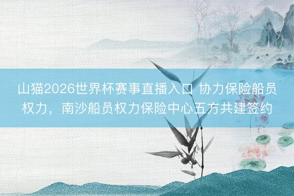 山猫2026世界杯赛事直播入口 协力保险船员权力，南沙船员权力保险中心五方共建签约