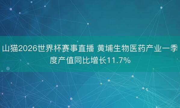 山猫2026世界杯赛事直播 黄埔生物医药产业一季度产值同比增长11.7%