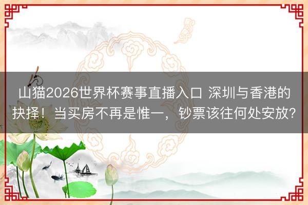 山猫2026世界杯赛事直播入口 深圳与香港的抉择！当买房不再是惟一，钞票该往何处安放？