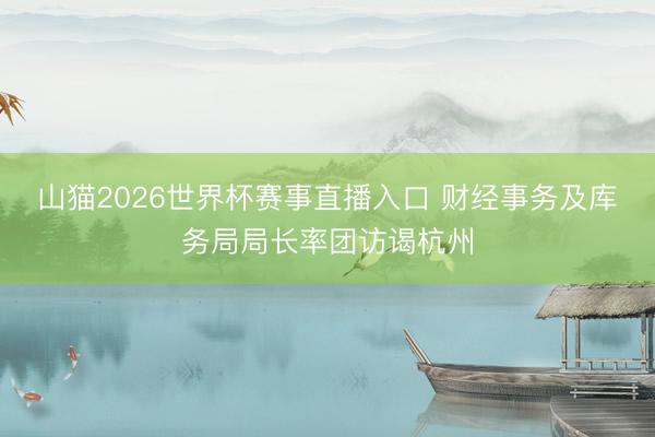 山猫2026世界杯赛事直播入口 财经事务及库务局局长率团访谒杭州