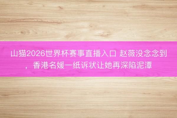 山猫2026世界杯赛事直播入口 赵薇没念念到,香港名媛一纸诉状让她再深陷泥潭