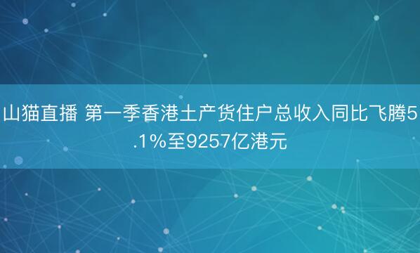 山猫直播 第一季香港土产货住户总收入同比飞腾5.1%至9257亿港元
