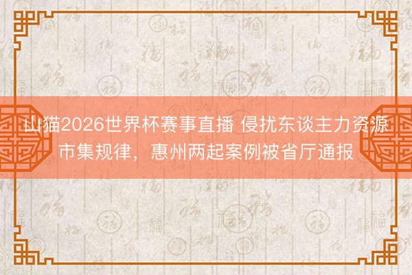 山猫2026世界杯赛事直播 侵扰东谈主力资源市集规律，惠州两起案例被省厅通报
