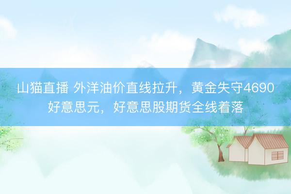 山猫直播 外洋油价直线拉升,黄金失守4690好意思元,好意思股期货全线着落