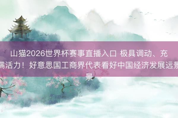 山猫2026世界杯赛事直播入口 极具调动、充满活力!好意思国工商界代表看好中国经济发展远景