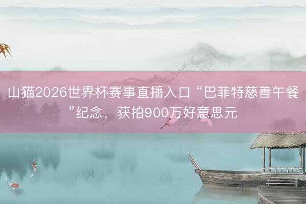 山猫2026世界杯赛事直播入口 “巴菲特慈善午餐”纪念,获拍900万好意思元