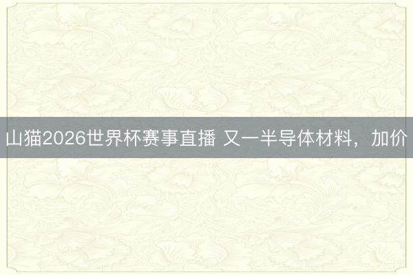 山猫2026世界杯赛事直播 又一半导体材料,加价