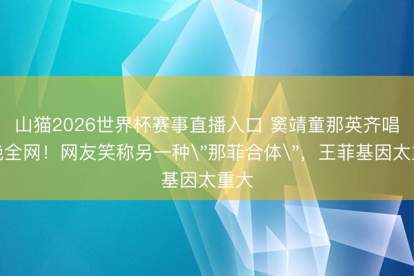 山猫2026世界杯赛事直播入口 窦靖童那英齐唱惊艳全网!网友笑称另一种