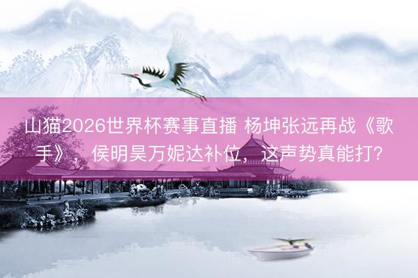山猫2026世界杯赛事直播 杨坤张远再战《歌手》,侯明昊万妮达补位,这声势真能打?