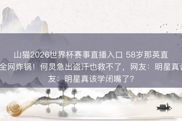 山猫2026世界杯赛事直播入口 58岁那英直播一句真话全网炸锅!何炅急出盗汗也救不了,网友:明星真该学闭嘴了?