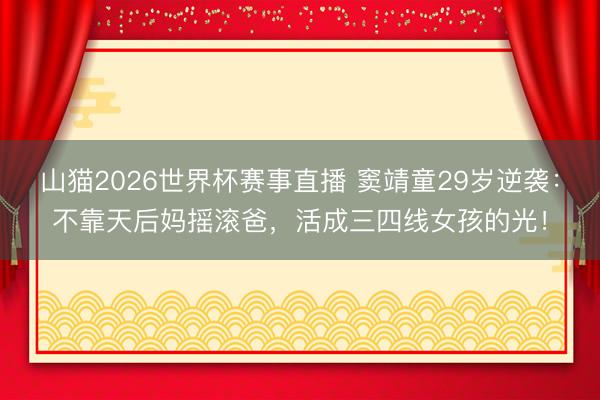 山猫2026世界杯赛事直播 窦靖童29岁逆袭:不靠天后妈摇滚爸,活成三四线女孩的光!