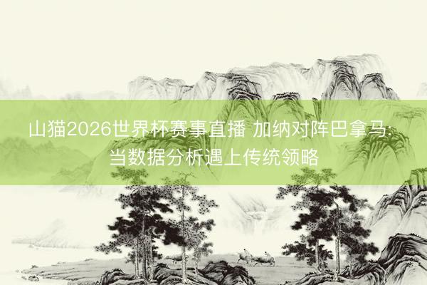 山猫2026世界杯赛事直播 加纳对阵巴拿马: 当数据分析遇上传统领略