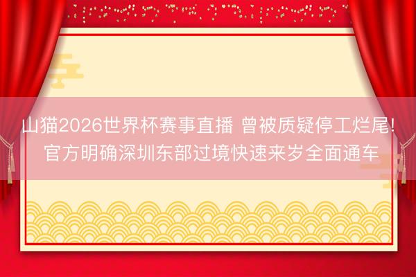 山猫2026世界杯赛事直播 曾被质疑停工烂尾! 官方明确深圳东部过境快速来岁全面通车