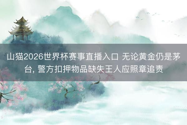山猫2026世界杯赛事直播入口 无论黄金仍是茅台, 警方扣押物品缺失王人应照章追责
