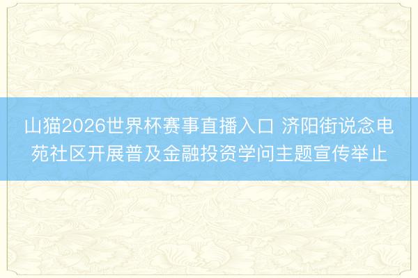 山猫2026世界杯赛事直播入口 济阳街说念电苑社区开展普及金融投资学问主题宣传举止