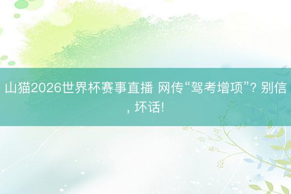 山猫2026世界杯赛事直播 网传“驾考增项”? 别信, 坏话!