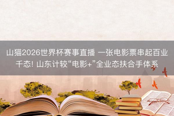 山猫2026世界杯赛事直播 一张电影票串起百业千态! 山东计较“电影+”全业态扶合手体系