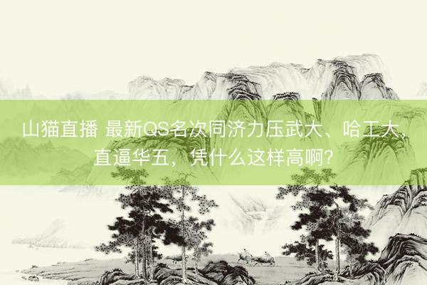 山猫直播 最新QS名次同济力压武大、哈工大,直逼华五,凭什么这样高啊?