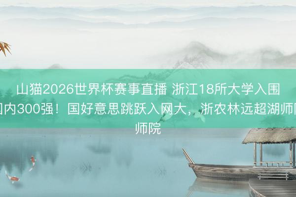 山猫2026世界杯赛事直播 浙江18所大学入围国内300强!国好意思跳跃入网大,浙农林远超湖师院