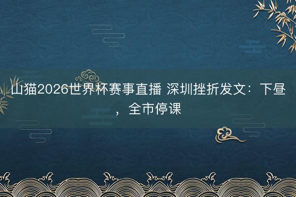山猫2026世界杯赛事直播 深圳挫折发文:下昼,全市停课