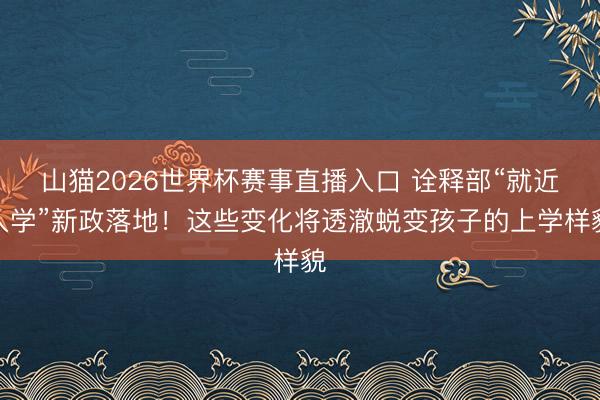 山猫2026世界杯赛事直播入口 诠释部“就近入学”新政落地!这些变化将透澈蜕变孩子的上学样貌